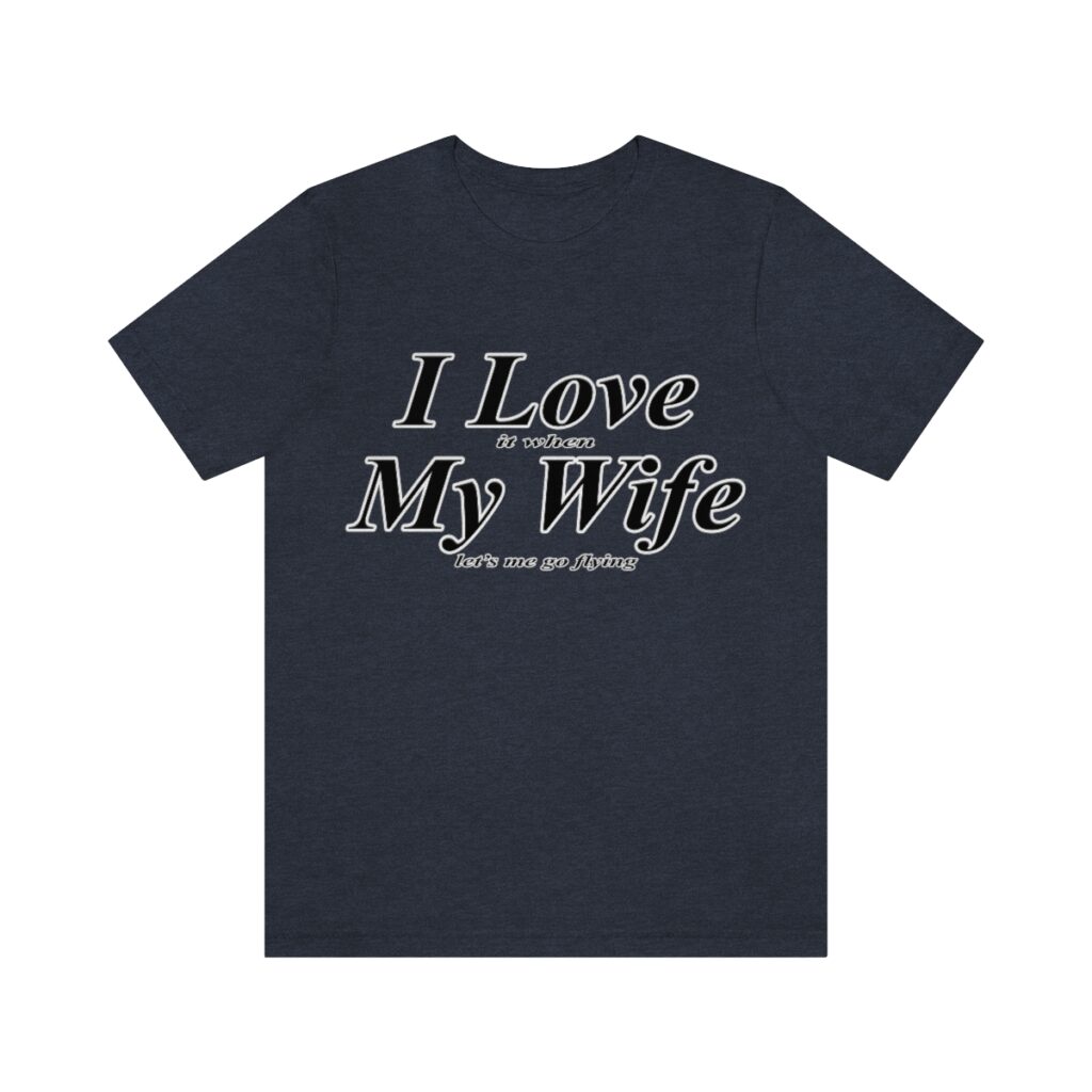 I love it when my wife lets me go flying tee